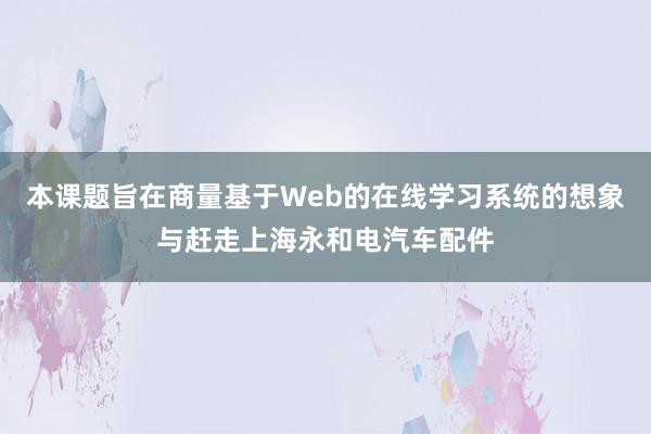 本课题旨在商量基于Web的在线学习系统的想象与赶走上海永和电汽车配件